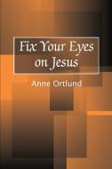Fix Your Eyes on Jesus di Anne Ortlund edito da iUniverse