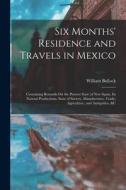 Six Months' Residence and Travels in Mexico: Containing Remarks On the Present State of New Spain, Its Natural Productions, State of Society, Manufact di William Bullock edito da LEGARE STREET PR