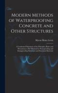 Modern Methods of Waterproofing Concrete and Other Structures; a Condensed Statement of the Principles, Rules and Precautions to be Observed in Waterp di Myron Henry Lewis edito da LEGARE STREET PR