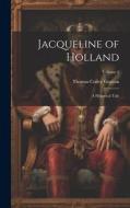 Jacqueline of Holland: A Historical Tale; Volume 1 di Thomas Colley Grattan edito da LEGARE STREET PR