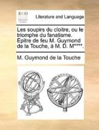 Les Soupirs Du Cloitre, Ou Le Triomphe Du Fanatisme. Epitre De Feu M. Guymond De La Touche, M. D. M****. di M Guymond De La Touche edito da Gale Ecco, Print Editions