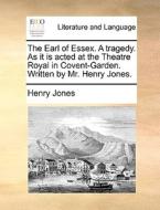The Earl Of Essex. A Tragedy. As It Is Acted At The Theatre Royal In Covent-garden. Written By Mr. Henry Jones di Henry Jones edito da Gale Ecco, Print Editions