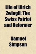 Life Of Ulrich Zwingli; The Swiss Patrio di Samuel Simpson edito da General Books