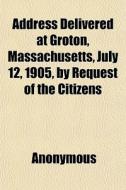 Address Delivered At Groton, Massachuset di Anonymous, Books Group edito da General Books