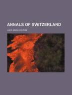 Annals Of Switzerland di Julia M. Colton edito da General Books Llc