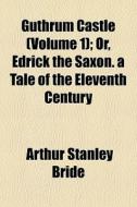 Guthrum Castle (volume 1); Or, Edrick The Saxon. A Tale Of The Eleventh Century di Arthur Stanley Bride edito da General Books Llc
