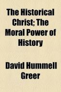 The Historical Christ; The Moral Power Of History di David Hummell Greer edito da General Books Llc
