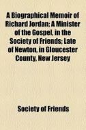 A Biographical Memoir Of Richard Jordan; A Minister Of The Gospel, In The Society Of Friends; Late Of Newton, In Gloucester County, New Jersey di Society Of Friends edito da General Books Llc