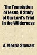 The Temptation Of Jesus; A Study Of Our di A. Morris Stewart edito da General Books