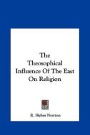 The Theosophical Influence of the East on Religion di R. Heber Newton edito da Kessinger Publishing