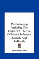 Psychotherapy: Including the History of the Use of Mental Influence, Directly and Indirectly di James Joseph Walsh edito da Kessinger Publishing