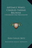 Artemus Ward, Charles Farrar Browne: A Biography and Bibliography di Don Carlos Seitz edito da Kessinger Publishing