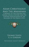 Asian Christology and the Mahayana: A Reprint of the Century-Old Indian Church History and the Further Investigation of the Religion of the Orient (19 di Thomas Yeates, E. A. Gordon edito da Kessinger Publishing