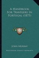 A Handbook for Travelers in Portugal (1875) a Handbook for Travelers in Portugal (1875) di John Murray edito da Kessinger Publishing
