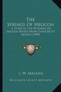 The Springs of Helicon: A Study in the Progress of English Poetry from Chaucer to Milton (1909) di J. W. Mackail edito da Kessinger Publishing