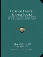 A List of Printed Service Books: According to the Ancient Uses of the Anglican Church (1850) di Francis Henry Dickinson edito da Kessinger Publishing