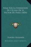 Essai Sur La Fondation de L'Ecole de St. Victor de Paris (1854) di Flavien Hugonin edito da Kessinger Publishing
