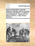 Some Considerations Upon His Majesty's Message; And The Dutchies Of Bremen And Verden. In A Letter To The Worshipful Mr. - Mayor Of S- To Which Is Pre di Multiple Contributors edito da Gale Ecco, Print Editions