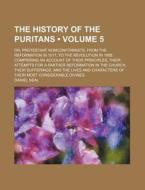 The History Of The Puritans (volume 5 ); Or, Protestant Nonconformists, From The Reformation In 1517, To The Revolution In 1688 Comprising An Account  di Daniel Neal edito da General Books Llc