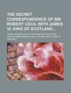 The Secret Correspondence of Sir Robert Cecil with James VI, King of Scotland di Henry Howard Earl of Northampton edito da Rarebooksclub.com