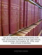 An Act Making Appropriations For The Legislative Branch For The Fiscal Year Ending September 30, 1994, And For Other Purposes. edito da Bibliogov