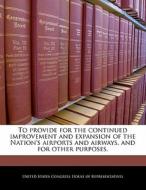 To Provide For The Continued Improvement And Expansion Of The Nation\'s Airports And Airways, And For Other Purposes. edito da Bibliogov