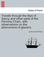 Travels through the Alps of Savoy and other parts of the Pennine Chain, with observations on the phenomena of glaciers. di James David Forbes edito da British Library, Historical Print Editions