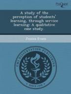 A Study Of The Perception Of Students\' Learning, Through Service Learning di Burcu Eke, Jessica Evans edito da Proquest, Umi Dissertation Publishing