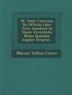 M. Tullii Ciceronis de Officiis Libri Tres: Accedunt in Usum Juventutis Notae Quaedam Anglice Scriptae... di Marcus Tullius Cicero edito da SARASWATI PR
