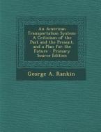 American Transportation System: A Criticism of the Past and the Present, and a Plan for the Future di George a. Rankin edito da Nabu Press