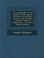 The Animal Life of Our Seashore. with Special Reference to the New Jersey Coast and the Southern Shore of Long Island di Angelo Heilprin edito da Nabu Press