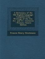 A Dictionary of the Old English Language: Compiled from Writings of the XIII. XIV. and XV. Centuries di Francis Henry Stratmann edito da Nabu Press