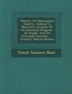 History of Huntington County, Indiana: A Narrative Account of Its Historical Progress, Its People, and Its Principal Interests... di Frank Sumner Bash edito da Nabu Press