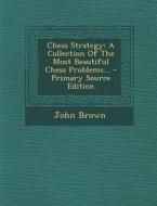 Chess Strategy: A Collection of the Most Beautiful Chess Problems... - Primary Source Edition di John Brown edito da Nabu Press
