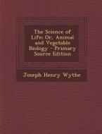 The Science of Life; Or, Animal and Vegetable Biology di Joseph Henry Wythe edito da Nabu Press