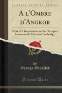 A L'Ombre D'Angkor: Notes Et Impressions Sur Les Temples Inconnus de L'Ancien Cambodge (Classic Reprint) di George Groslier edito da Forgotten Books