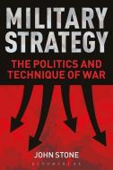 Military Strategy: The Politics and Technique of War di John Stone edito da BLOOMSBURY ACADEMIC