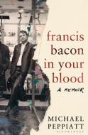 Francis Bacon in Your Blood di Michael Peppiatt edito da Bloomsbury Publishing PLC