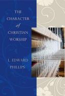 The Character of Christian Worship di L. Edward Phillips edito da Abingdon Press