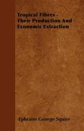 Tropical Fibres - Their Production And Economic Extraction di Ephraim George Squier edito da Greenslet Press