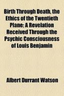 Birth Through Death, The Ethics Of The Twentieth Plane di Albert Durrant Watson edito da General Books Llc