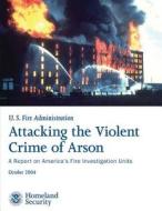 Attacking the Violent Crime of Arson: A Report on America's Fire Investigation Units di U. S. Department of Homeland Security, U. S. Fire Administration edito da Createspace
