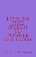 Let's Use Free Speech to Ponder Bill Cosby di Andrew Bushard edito da Createspace