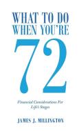 WHAT TO DO WHEN YOUR 72: FINANCIAL CONSI di JAMES J. MILLINGTON edito da LIGHTNING SOURCE UK LTD