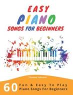 EASY PIANO SONGS FOR BEGINNERS: 60 FUN di THOMAS JOHNSON edito da LIGHTNING SOURCE UK LTD