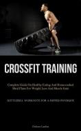Crossfit Training: Complete Guide On Healthy Eating And Home-cooked Meal Plans For Weight Loss And Muscle Gain (Kettlebell Workouts For A di Deshawn Lambert edito da LIGHTNING SOURCE INC