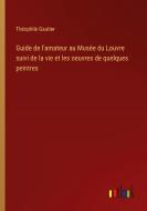 Guide de l'amateur au Musée du Louvre suivi de la vie et les oeuvres de quelques peintres di Théophile Gautier edito da Outlook Verlag