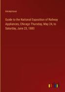Guide to the National Exposition of Railway Appliances, Chicago Thursday, May 24, to Saturday, June 23, 1883 di Anonymous edito da Outlook Verlag