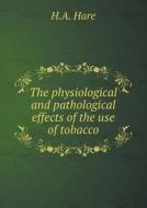The Physiological And Pathological Effects Of The Use Of Tobacco di H A Hare edito da Book On Demand Ltd.