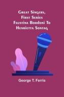 Great Singers, First Series; Faustina Bordoni To Henrietta Sontag di George T. Ferris edito da Alpha Editions